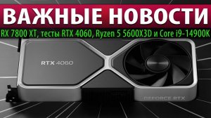 ⚡ВАЖНЫЕ НОВОСТИ: RX 7800 XT, тесты RTX 4060, Ryzen 5 5600X3D и Core i9-14900K