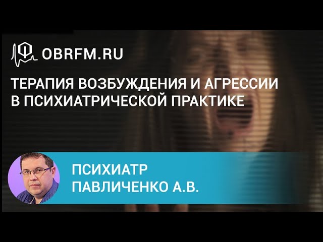 Психиатр Павличенко А.В. Терапия возбуждения и агрессии в психиатрической практике.
