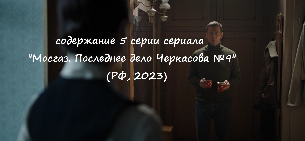 Содержание 5 серии сериала "Мосгаз. Последнее дело Черкасова №9" (2023)