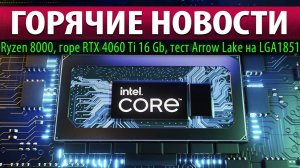 ГОРЯЧИЕ НОВОСТИ: Ryzen 8000, горе RTX 4060 Ti 16 Gb, тест Arrow Lake на LGA1851