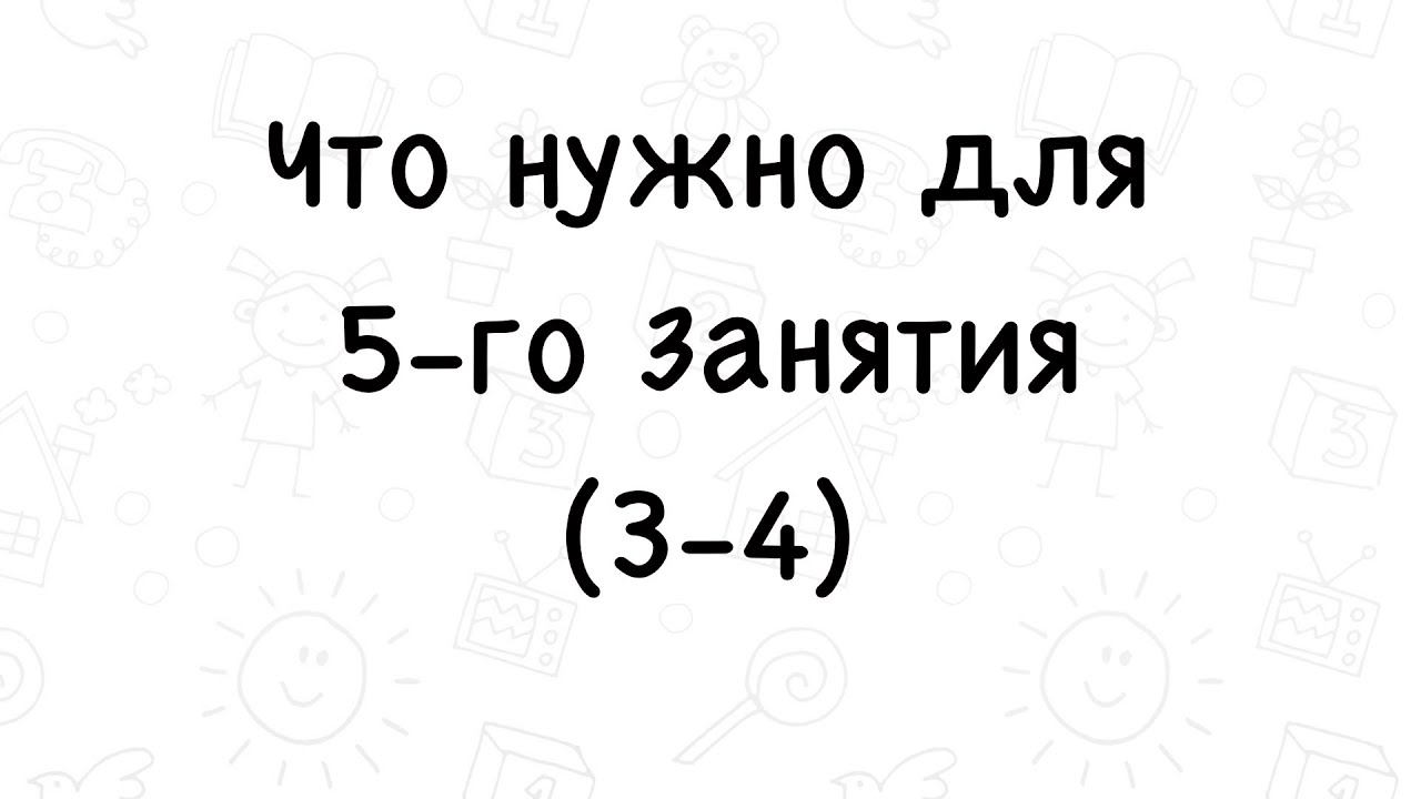 Что нужно для 5-го занятия 3-4 г.