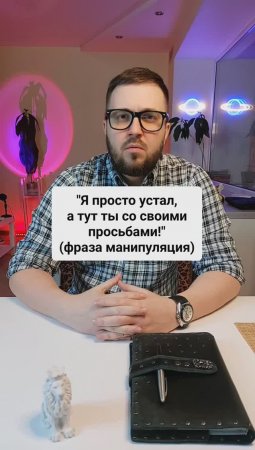 "Я просто устал, а тут ты со своими просьбами!" (манипуляция)