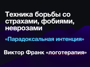 Техника борьбы с фобиями, страхами, неврозами. В.Франкл
«ПАРАДОКСАЛЬНАЯ ИНТЕНЦИЯ»