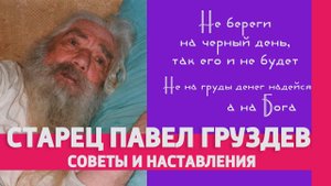 ПАМЯТИ СТАРЦА ПАВЛА ГРУЗДЕВА: НАСТАВЛЕНИЯ И СОВЕТЫ (Не береги на черный день!)