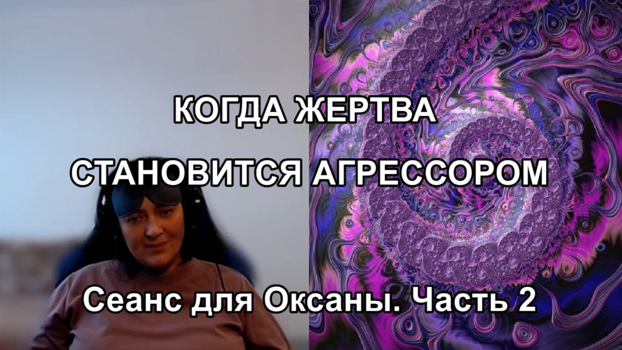 КОГДА ЖЕРТВА СТАНОВИТСЯ АГРЕССОРОМ. Сеанс для Оксаны. Часть 2