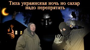 ТИХА УКРАИНСКАЯ НОЧЬ А САХАР НАДО ПЕРЕПРЯТАТЬ