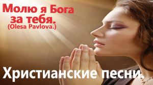 Молю я Бога за тебя.(Olesa Pavlova.)Христианские песни.