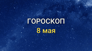 ГОРОСКОП на 8 мая 2021 года для всех знаков Зодиака