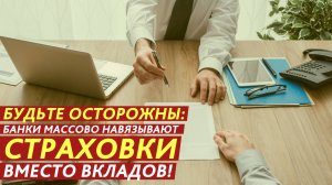 Будьте осторожны: банки массово навязывают страховки вместо вкладов!