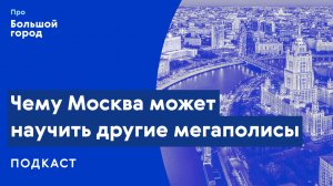 Чему Москва может научить другие мегаполисы? | Подкаст «Про Большой город»