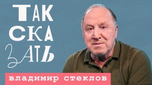 ТАК СКАЗАТЬ: Владимир Стеклов – об Арестовиче, Зеленском, передовой и культуре вне политики