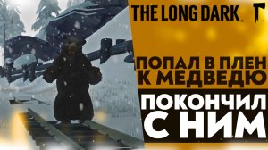 ПОПАЛ В ПЛЕН К МЕДВЕДЮ! ПОКОНЧИЛ С НИМ (ПРОХОЖДЕНИЕ The Long Dark #15)