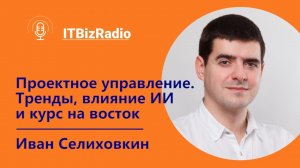 ITBizRadio - Проектное управление: тренды, влияние ИИ и курса на восток | Иван Селиховкин