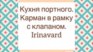 КУХНЯ ПОРТНОГО/КАРМАН В РАМКУ С КЛАПАНОМ/IRINAVARD