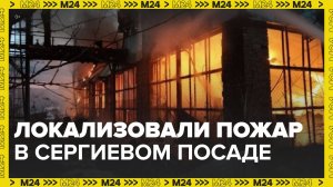 Спасатели локализовали пожар на заводе в Сергиевом Посаде - Москва 24