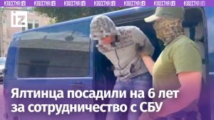 Жителя Ялты посадили на 6 лет за сотрудничество с СБУ / Известия