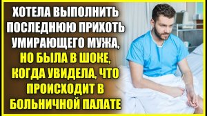 ХОТЕЛА ВЫПОЛНИТЬ ПОСЛЕДНЮЮ ПРИХОТЬ умирающего мужа, но обомлела увидев, ЧТО ПРОИСХОДИТ В ПАЛАТЕ.