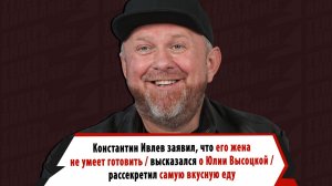 Константин Ивлев признал, что его жена не умеет готовить, высказался о Высоцкой и самой вкусной еде