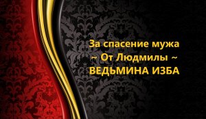 ЗА СПАСЕНИЕ МУЖА...ОТ ЛЮДМИЛЫ...АВТОР: ИНГА ХОСРОЕВА