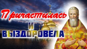 Причастилась и выздоровела! Чудеса исцеления после причастия - Иоанн Кронштадтский