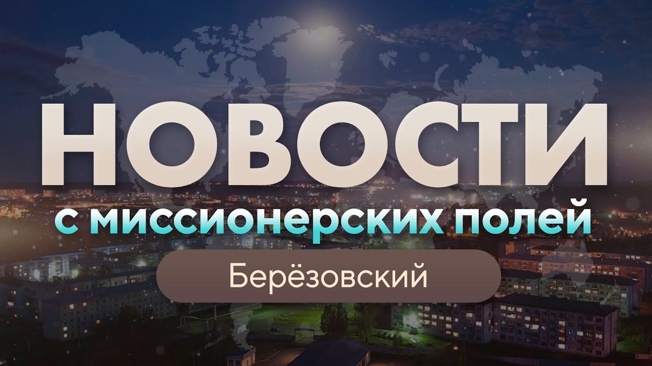 НОВОСТИ С МИССИОНЕРСКИХ ПОЛЕЙ | Берёзовский | МАРТ 2023