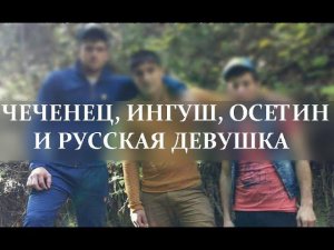 ЧЕЧЕНЕЦ, ИНГУШ, ОСЕТИН И РУССКАЯ ДЕВУШКА