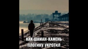 КАК ШАМАН-КАМЕНЬ ПЛОТИНУ УКРОТИЛ