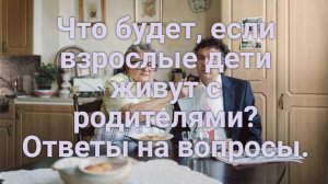 Что будет, если взрослые дети живут с родителями? Ответы на вопросы.