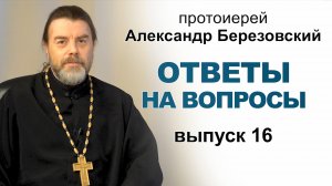 Ответы на вопросы. Протоиерей Александр Березовский. Выпуск 16