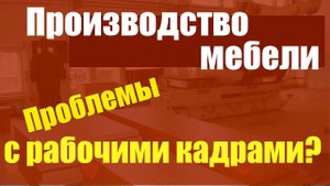 Производство мебели. Проблемы с рабочими кадрами.