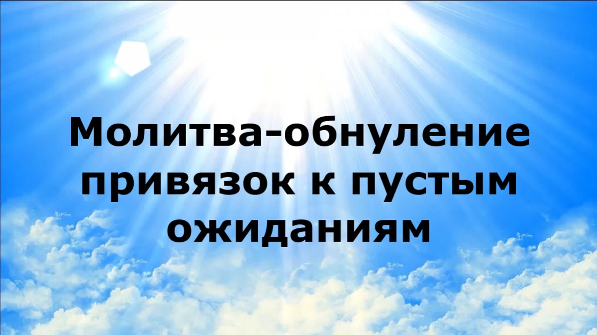 МОЛИТВА-ОБНУЛЕНИЕ ПРИВЯЗОК К ПУСТЫМ ОЖИДАНИЯМ
