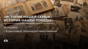 История нашей семьи - история нашей победы. Интервью с Корытковой Элеонорой Николаевной