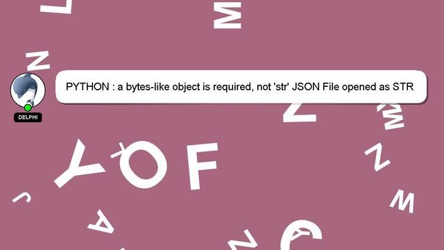 PYTHON : a bytes-like object is required, not 'str' JSON File opened as STR