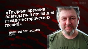 "Трудные времена - благодатная почва для псевдо-исторических теорий" - Дмитрий Грунюшкин