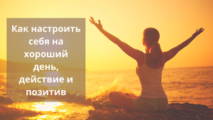 Как настроить себя на хороший день, действие и позитив