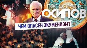 ПРОФЕССОР ОСИПОВ: ЧЕМ ОПАСЕН ЭКУМЕНИЗМ?