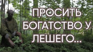 ПРОСИТЬ БОГАТСТВО У ЛЕШЕГО....