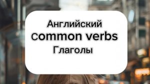 Common verbs. Глаголы. Английский по темам.