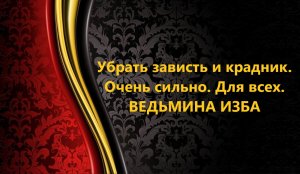 УБРАТЬ  ЗАВИСТЬ И КРАДНИК..ОЧЕНЬ СИЛЬНО..ДЛЯ ВСЕХ..АВТОР: ИНГА ХОСРОЕВА