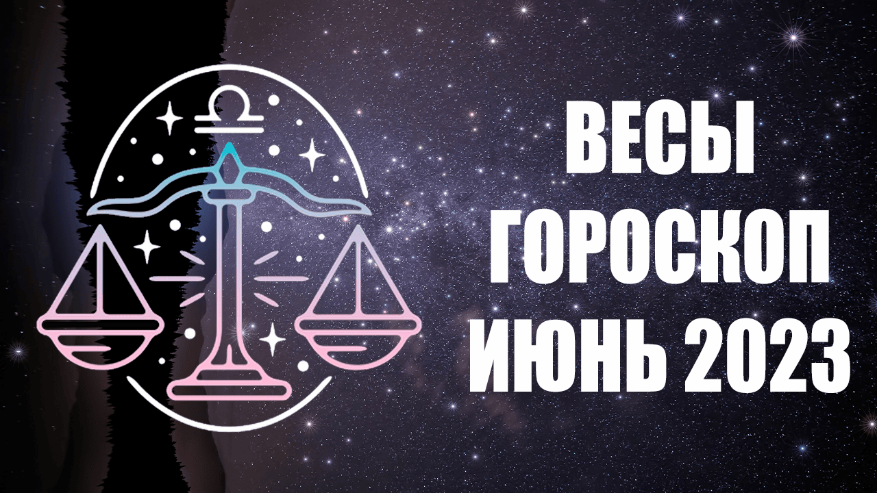 ВЕСЫ - ГОРОСКОП на ИЮНЬ 2023 года