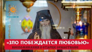 "Зло побеждается Любовью" (воспоминания о том, как старец Севастиан смирял чад)