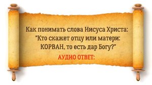 Аудио ответ: Как понимать слова Иисуса: "Кто скажет отцу или матери: корван, то есть дар Богу?"