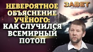 НЕВЕРОЯТНОЕ ОБЪЯСНЕНИЕ УЧЁНОГО: КАК СЛУЧИЛСЯ ВСЕМИРНЫЙ ПОТОП. ЗАВЕТ