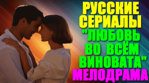 Русские сериалы-2023. Мелодрама: "Любовь во всем виновата"