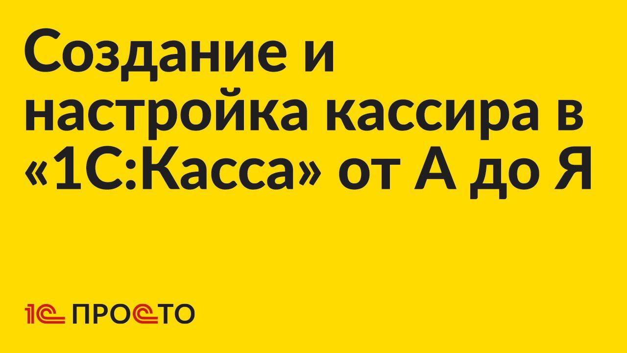 Инструкция по созданию кассира в «1С:Касса» от А до Я