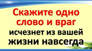 Скажите одно слово и враг исчезнет из вашей жизни навсегда. Как избавиться от всех врагов