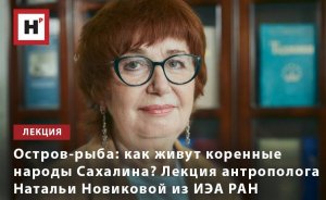 ОСТРОВ-РЫБА: КАК ЖИВУТ КОРЕННЫЕ НАРОДЫ САХАЛИНА? ЛЕКЦИЯ АНТРОПОЛОГА НАТАЛЬИ НОВИКОВОЙ ИЗ ИЭА РАН
