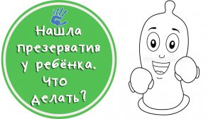 Нашла презерватив у ребёнка. Как правильно реагировать?