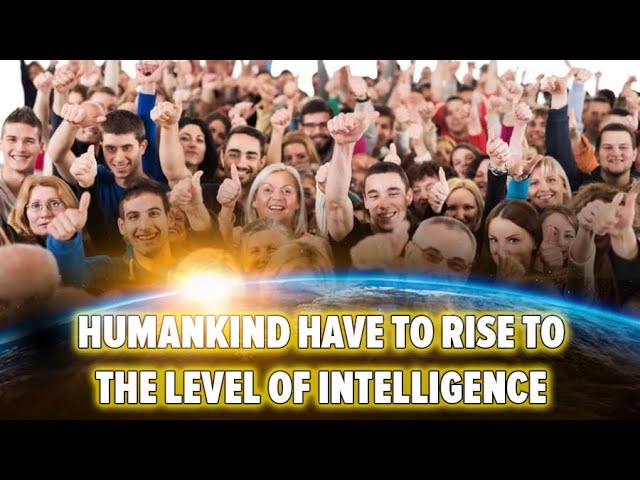 Humankind have to rise to the level of intelligence