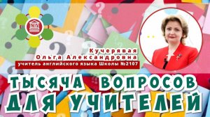 ТЫСЯЧА ВОПРОСОВ ДЛЯ УЧИТЕЛЕЙ / Ольга Александровна Кучерявая - учитель английского языка Школы №2107